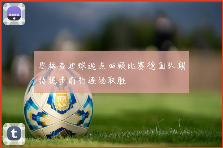 恩梅查进球造点回顾比赛德国队期待稳步前行逐场取胜