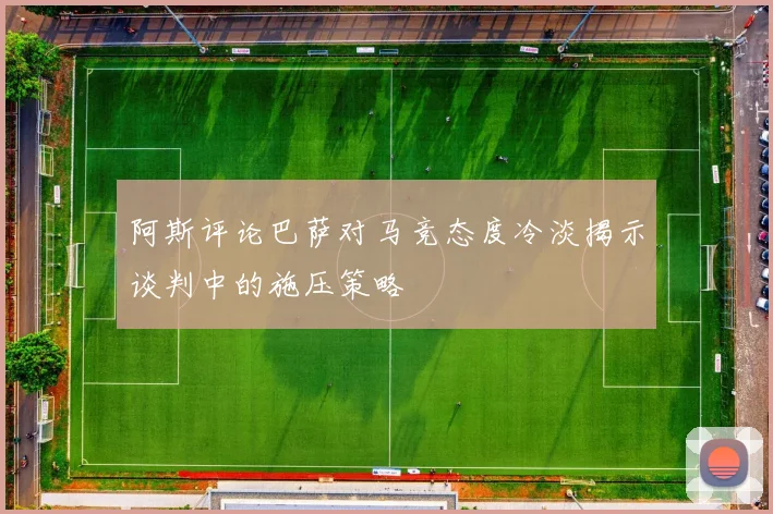 阿斯评论巴萨对马竞态度冷淡揭示谈判中的施压策略