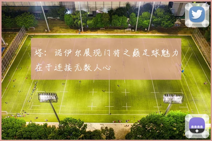 塔：诺伊尔展现门将之巅足球魅力在于连接无数人心