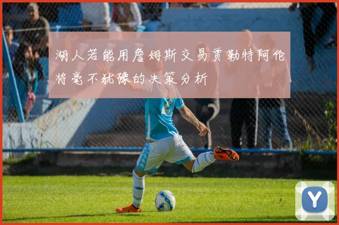 湖人若能用詹姆斯交易贾勒特阿伦将毫不犹豫的决策分析