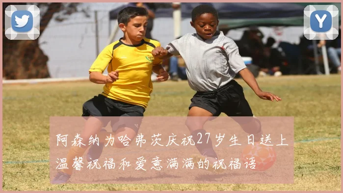 阿森纳为哈弗茨庆祝27岁生日送上温馨祝福和爱意满满的祝福语