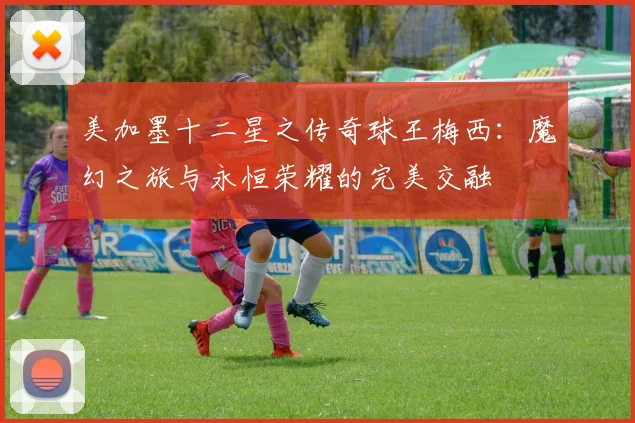 美加墨十二星之传奇球王梅西：魔幻之旅与永恒荣耀的完美交融