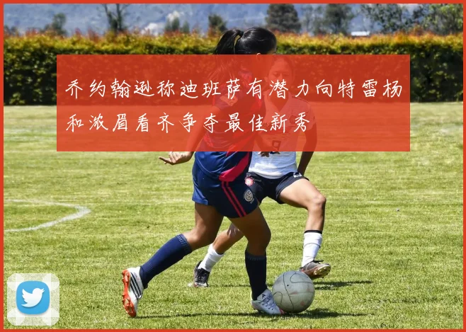 乔约翰逊称迪班萨有潜力向特雷杨和浓眉看齐争夺最佳新秀