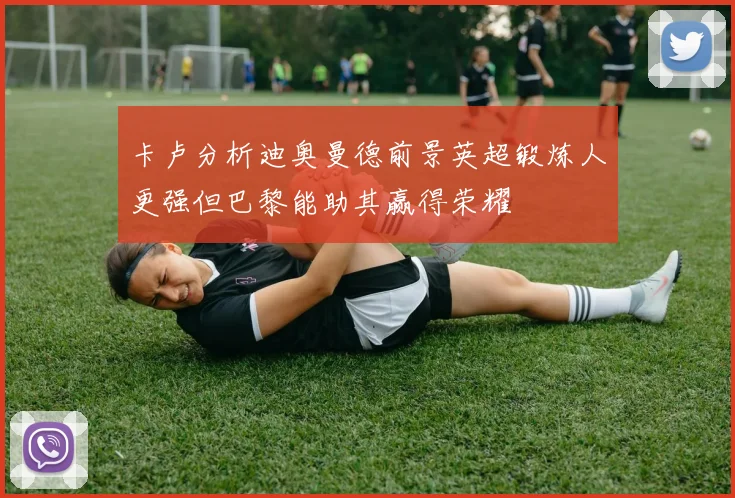 卡卢分析迪奥曼德前景英超锻炼人更强但巴黎能助其赢得荣耀