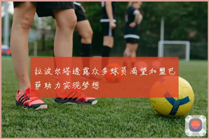 拉波尔塔透露众多球员渴望加盟巴萨助力实现梦想