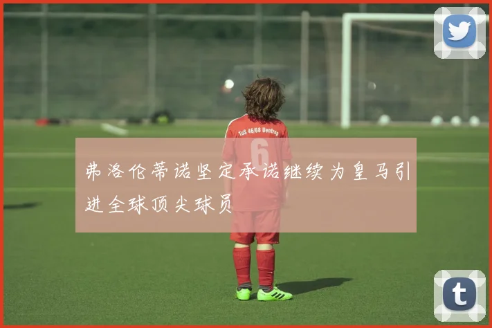 弗洛伦蒂诺坚定承诺继续为皇马引进全球顶尖球员