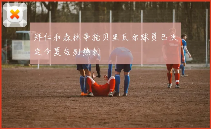拜仁和森林争抢贝里瓦尔球员已决定今夏告别热刺