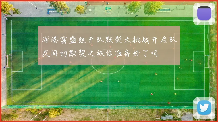 海港富盛经开队默契大挑战开启队友间的默契之旅你准备好了吗
