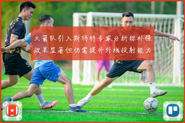 火箭队引入斯玛特专家分析称补强效果显著但仍需提升外线投射能力
