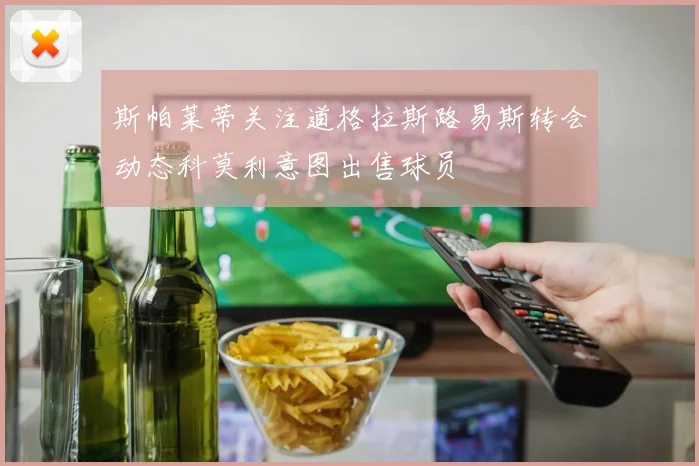 斯帕莱蒂关注道格拉斯路易斯转会动态科莫利意图出售球员