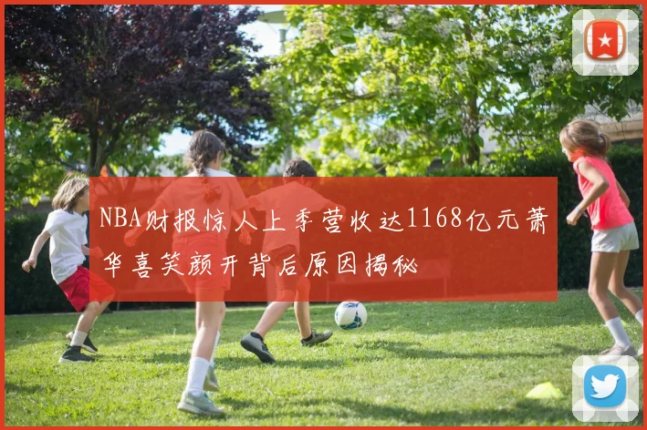 NBA财报惊人上季营收达1168亿元萧华喜笑颜开背后原因揭秘