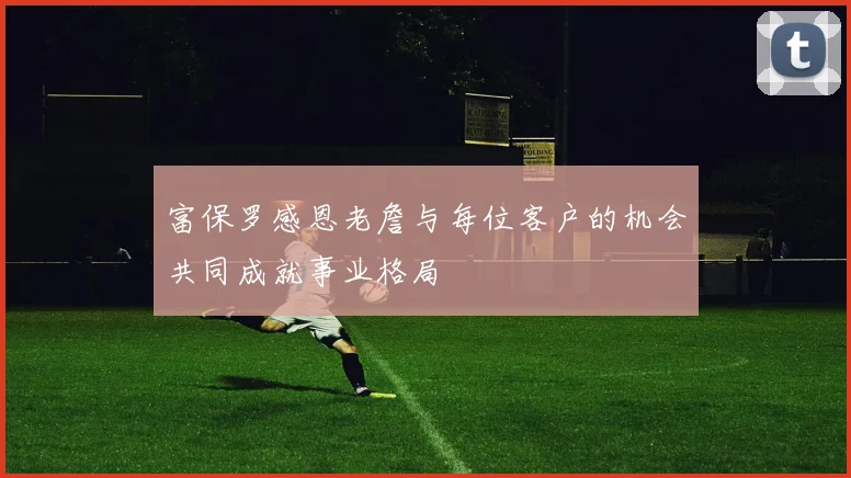 富保罗感恩老詹与每位客户的机会共同成就事业格局