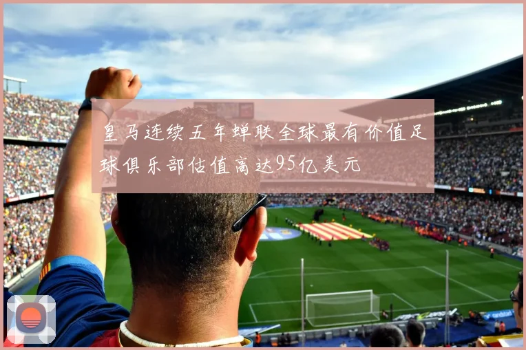皇马连续五年蝉联全球最有价值足球俱乐部估值高达95亿美元