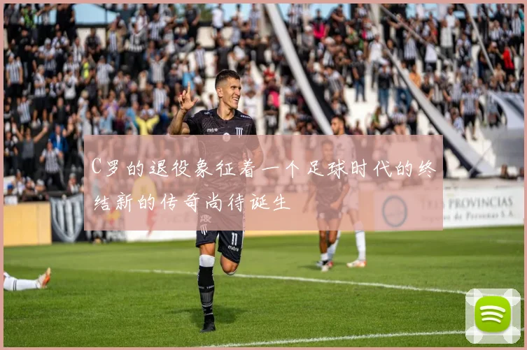 C罗的退役象征着一个足球时代的终结新的传奇尚待诞生