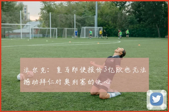 法尔克：皇马即使报价3亿欧也无法撼动拜仁对奥利塞的决心
